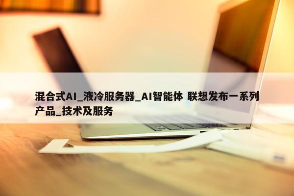 混合式AI_液冷服务器_AI智能体 联想发布一系列产品_技术及服务