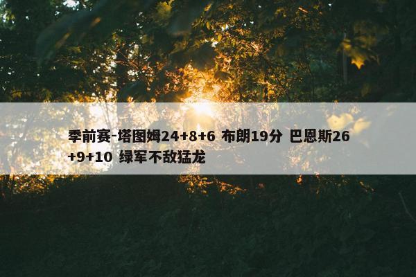 季前赛-塔图姆24+8+6 布朗19分 巴恩斯26+9+10 绿军不敌猛龙