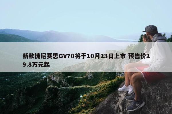 新款捷尼赛思GV70将于10月23日上市 预售价29.8万元起