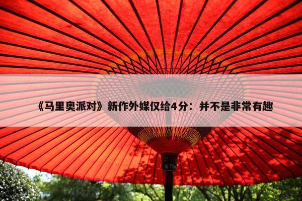 《马里奥派对》新作外媒仅给4分：并不是非常有趣