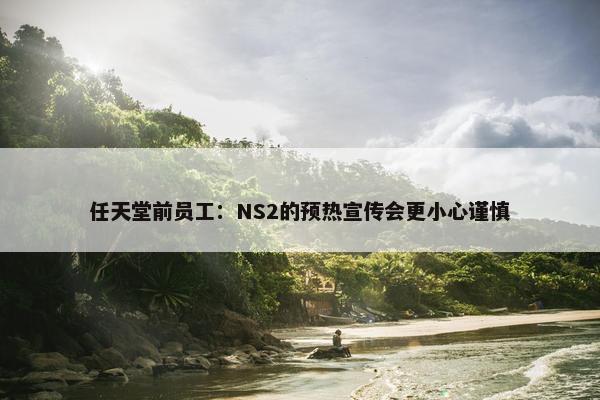 任天堂前员工：NS2的预热宣传会更小心谨慎