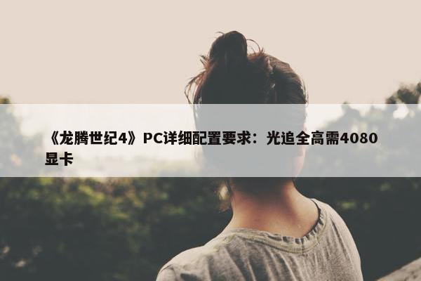 《龙腾世纪4》PC详细配置要求：光追全高需4080显卡