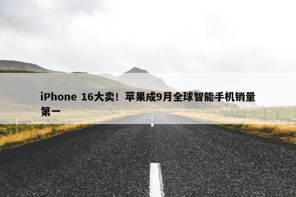 iPhone 16大卖！苹果成9月全球智能手机销量第一