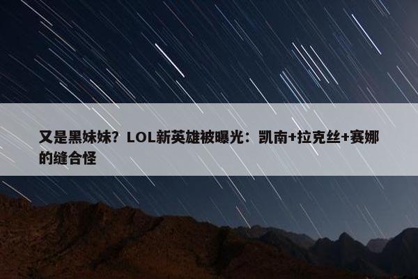 又是黑妹妹？LOL新英雄被曝光：凯南+拉克丝+赛娜的缝合怪