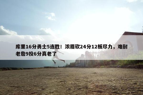 库里16分勇士5连胜！浓眉砍24分12板尽力，难耐老詹9投6分真老了