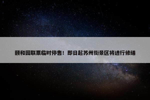 颐和园联票临时停售！即日起苏州街景区将进行修缮