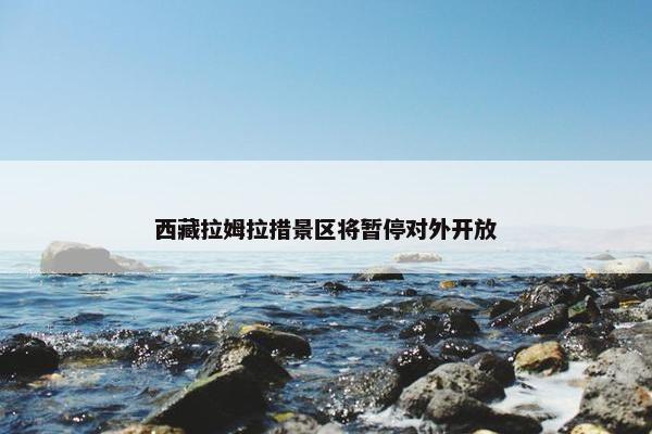 西藏拉姆拉措景区将暂停对外开放