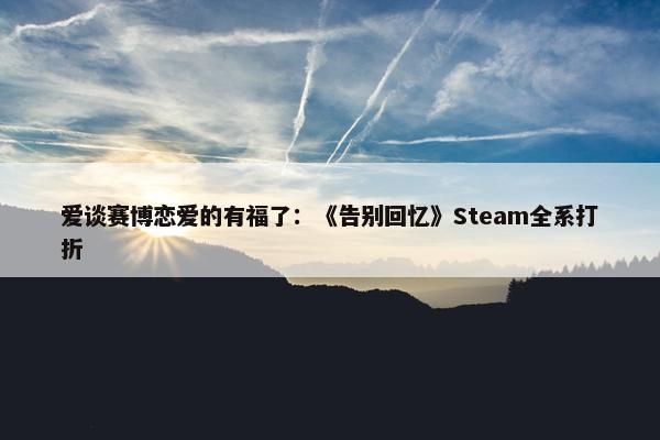 爱谈赛博恋爱的有福了：《告别回忆》Steam全系打折