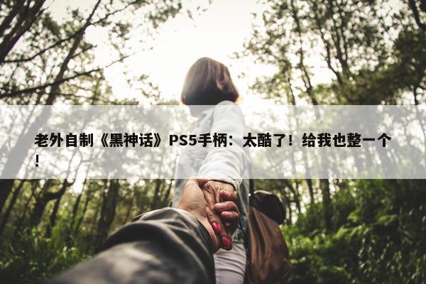 老外自制《黑神话》PS5手柄：太酷了！给我也整一个!