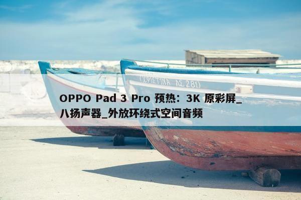 OPPO Pad 3 Pro 预热：3K 原彩屏_八扬声器_外放环绕式空间音频