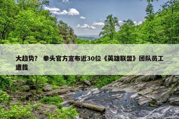 大趋势？ 拳头官方宣布近30位《英雄联盟》团队员工遭裁