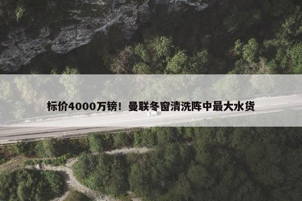 标价4000万镑！曼联冬窗清洗阵中最大水货