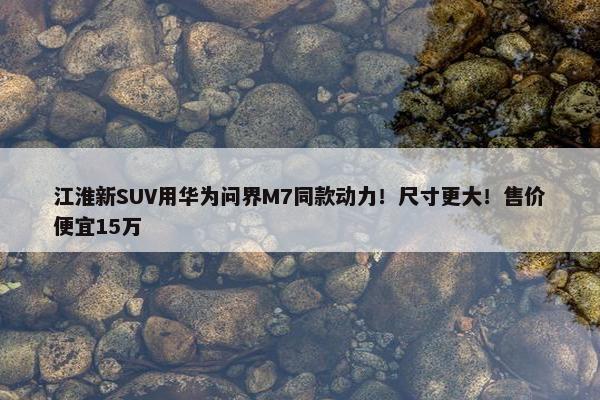 江淮新SUV用华为问界M7同款动力！尺寸更大！售价便宜15万