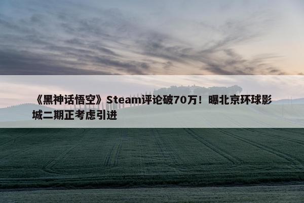 《黑神话悟空》Steam评论破70万！曝北京环球影城二期正考虑引进