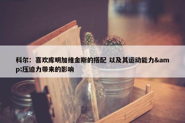 科尔：喜欢库明加维金斯的搭配 以及其运动能力&压迫力带来的影响