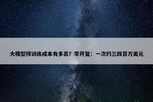 大模型预训练成本有多高？李开复：一次约三四百万美元