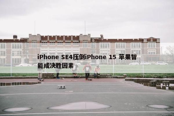 iPhone SE4压倒iPhone 15 苹果智能成决胜因素