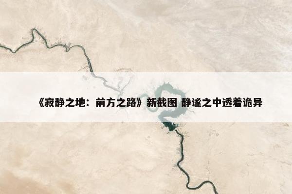 《寂静之地：前方之路》新截图 静谧之中透着诡异