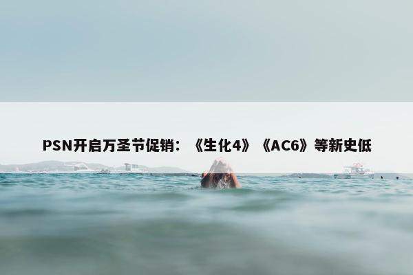 PSN开启万圣节促销：《生化4》《AC6》等新史低