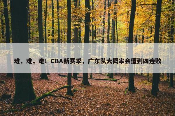 难，难，难！CBA新赛季，广东队大概率会遭到四连败