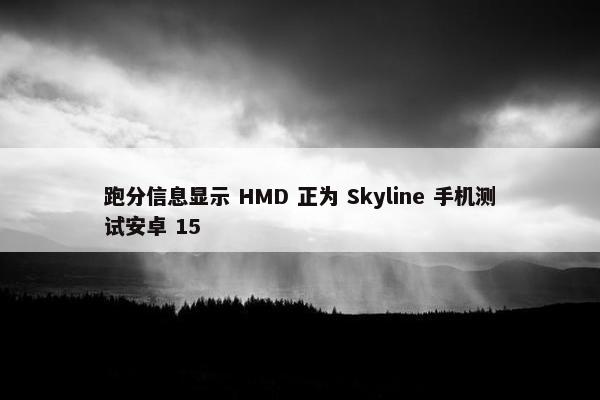 跑分信息显示 HMD 正为 Skyline 手机测试安卓 15