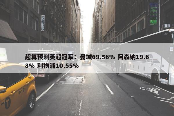 超算预测英超冠军：曼城69.56% 阿森纳19.68% 利物浦10.55%