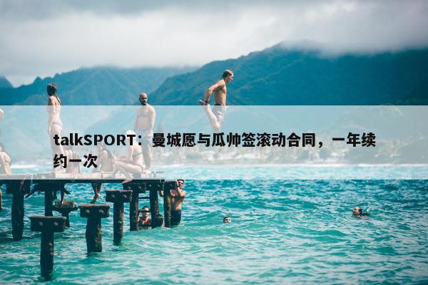 talkSPORT：曼城愿与瓜帅签滚动合同，一年续约一次