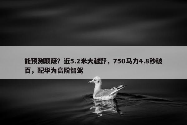 能预测颠簸？近5.2米大越野，750马力4.8秒破百，配华为高阶智驾