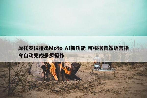 摩托罗拉推出Moto AI新功能 可根据自然语言指令自动完成多步操作