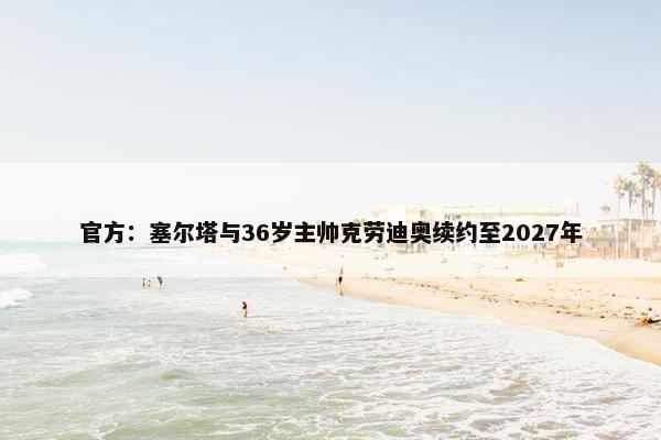 官方：塞尔塔与36岁主帅克劳迪奥续约至2027年