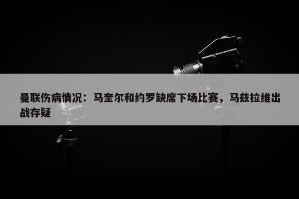 曼联伤病情况：马奎尔和约罗缺席下场比赛，马兹拉维出战存疑