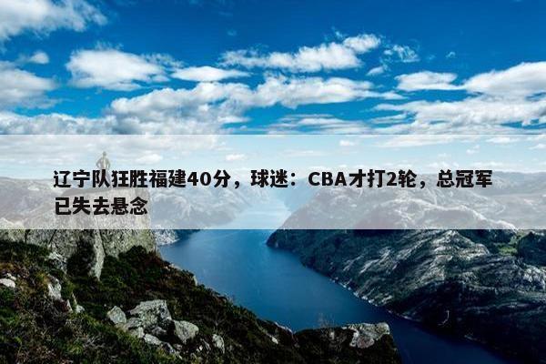 辽宁队狂胜福建40分，球迷：CBA才打2轮，总冠军已失去悬念