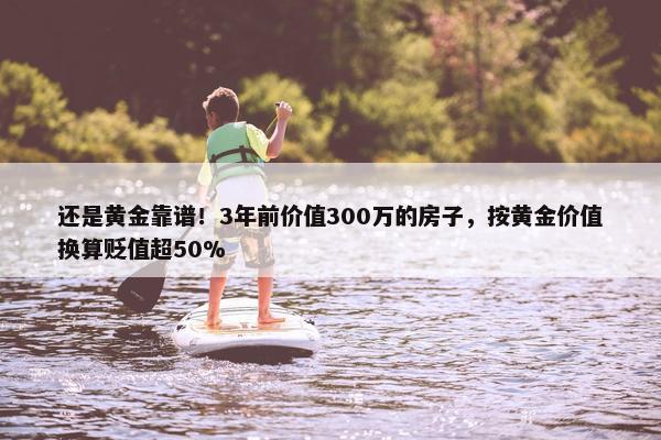 还是黄金靠谱！3年前价值300万的房子，按黄金价值换算贬值超50%