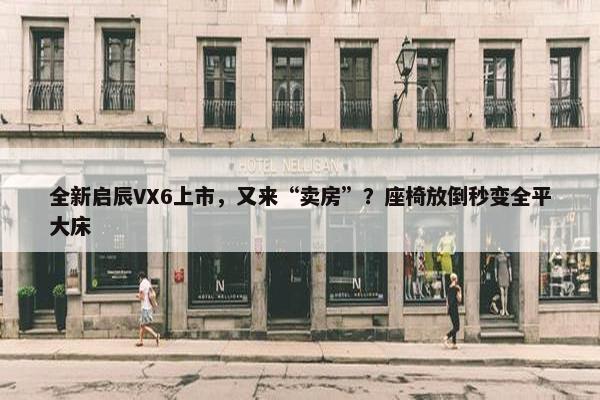 全新启辰VX6上市，又来“卖房”？座椅放倒秒变全平大床