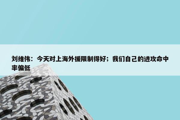 刘维伟：今天对上海外援限制得好；我们自己的进攻命中率偏低