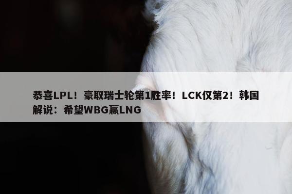 恭喜LPL！豪取瑞士轮第1胜率！LCK仅第2！韩国解说：希望WBG赢LNG