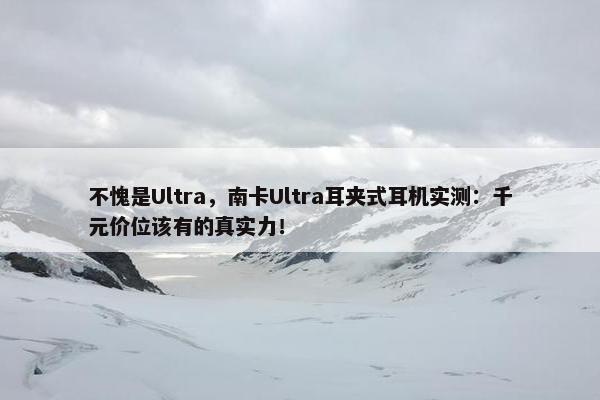 不愧是Ultra，南卡Ultra耳夹式耳机实测：千元价位该有的真实力！