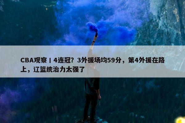 CBA观察丨4连冠？3外援场均59分，第4外援在路上，辽篮统治力太强了