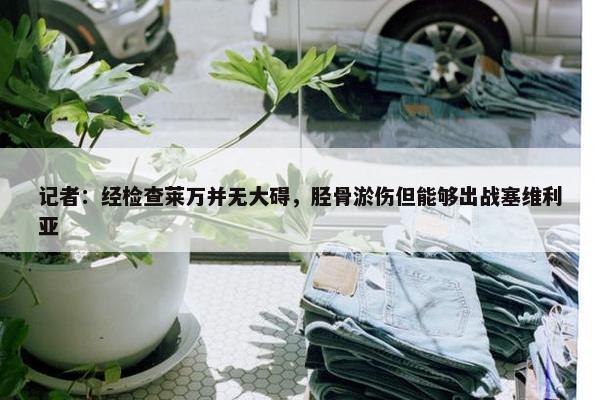 记者：经检查莱万并无大碍，胫骨淤伤但能够出战塞维利亚