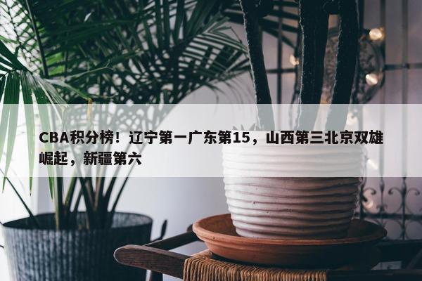 CBA积分榜！辽宁第一广东第15，山西第三北京双雄崛起，新疆第六