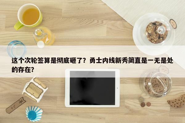 这个次轮签算是彻底砸了？勇士内线新秀简直是一无是处的存在？