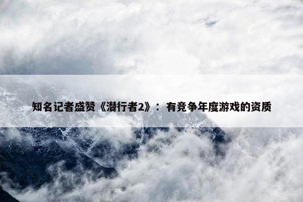 知名记者盛赞《潜行者2》：有竞争年度游戏的资质