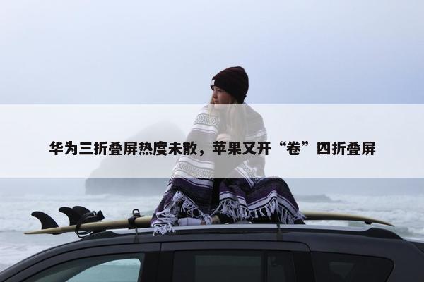 华为三折叠屏热度未散，苹果又开“卷”四折叠屏