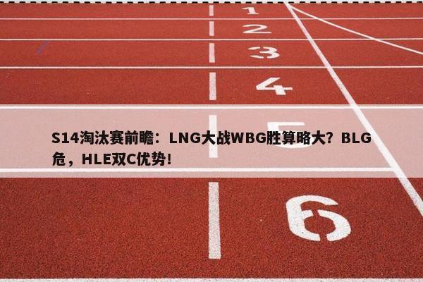 S14淘汰赛前瞻：LNG大战WBG胜算略大？BLG危，HLE双C优势！