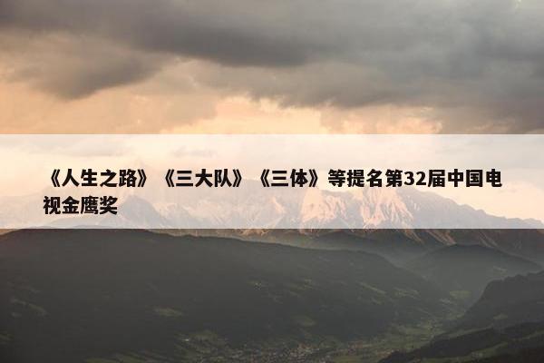 《人生之路》《三大队》《三体》等提名第32届中国电视金鹰奖