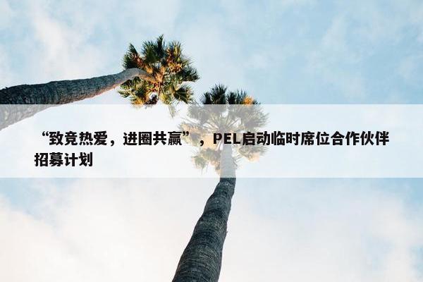 “致竞热爱，进圈共赢”，PEL启动临时席位合作伙伴招募计划