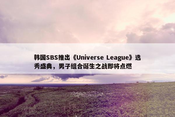 韩国SBS推出《Universe League》选秀盛典，男子组合诞生之战即将点燃