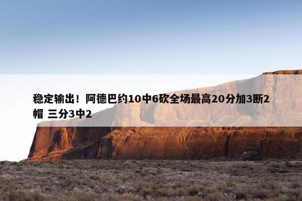 稳定输出！阿德巴约10中6砍全场最高20分加3断2帽 三分3中2