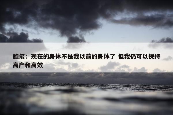 鲍尔：现在的身体不是我以前的身体了 但我仍可以保持高产和高效