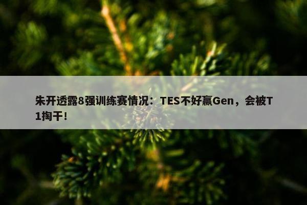 朱开透露8强训练赛情况：TES不好赢Gen，会被T1掏干！